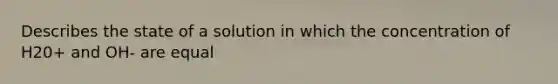 Describes the state of a solution in which the concentration of H20+ and OH- are equal