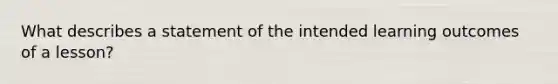 What describes a statement of the intended learning outcomes of a lesson?