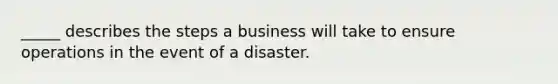 _____ describes the steps a business will take to ensure operations in the event of a disaster.