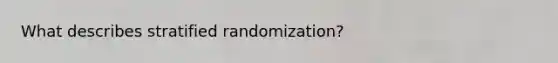 What describes stratified randomization?