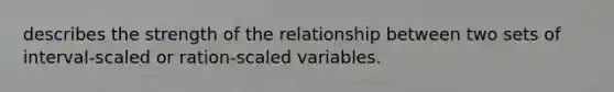 describes the strength of the relationship between two sets of interval-scaled or ration-scaled variables.