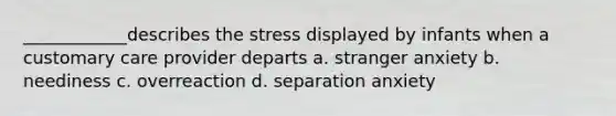 ____________describes the stress displayed by infants when a customary care provider departs a. stranger anxiety b. neediness c. overreaction d. separation anxiety