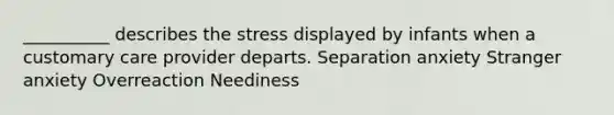 __________ describes the stress displayed by infants when a customary care provider departs. Separation anxiety Stranger anxiety Overreaction Neediness