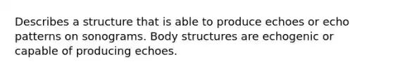 Describes a structure that is able to produce echoes or echo patterns on sonograms. Body structures are echogenic or capable of producing echoes.