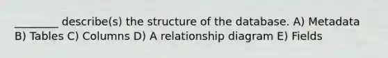 ________ describe(s) the structure of the database. A) Metadata B) Tables C) Columns D) A relationship diagram E) Fields