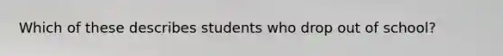 Which of these describes students who drop out of school?