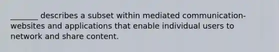 _______ describes a subset within mediated communication- websites and applications that enable individual users to network and share content.