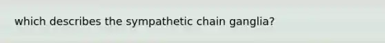 which describes the sympathetic chain ganglia?