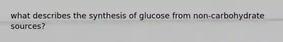 what describes the synthesis of glucose from non-carbohydrate sources?