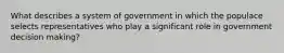 What describes a system of government in which the populace selects representatives who play a significant role in government decision making?