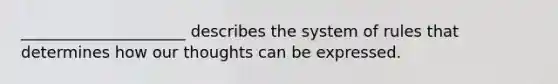 _____________________ describes the system of rules that determines how our thoughts can be expressed.