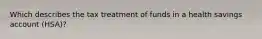 Which describes the tax treatment of funds in a health savings account (HSA)?