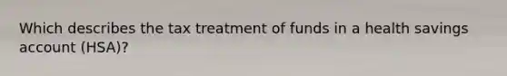 Which describes the tax treatment of funds in a health savings account (HSA)?