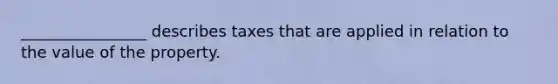 ________________ describes taxes that are applied in relation to the value of the property.