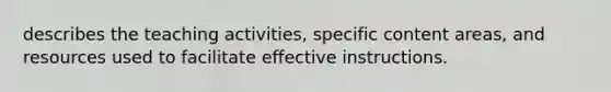 describes the teaching activities, specific content areas, and resources used to facilitate effective instructions.