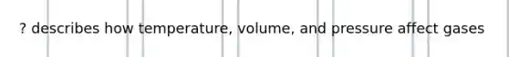 ? describes how temperature, volume, and pressure affect gases