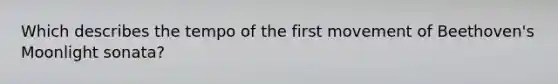 Which describes the tempo of the first movement of Beethoven's Moonlight sonata?