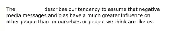 The ___________ describes our tendency to assume that negative media messages and bias have a much greater influence on other people than on ourselves or people we think are like us.