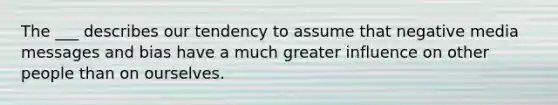 The ___ describes our tendency to assume that negative media messages and bias have a much greater influence on other people than on ourselves.