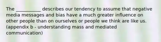 The ___________ describes our tendency to assume that negative media messages and bias have a much greater influence on other people than on ourselves or people we think are like us. (appendix b - understanding mass and mediated communication)