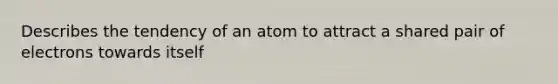 Describes the tendency of an atom to attract a shared pair of electrons towards itself