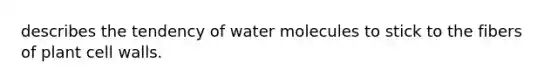 describes the tendency of water molecules to stick to the fibers of plant cell walls.