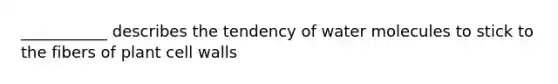 ___________ describes the tendency of water molecules to stick to the fibers of plant cell walls