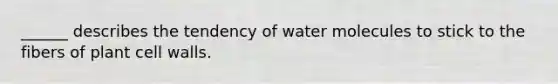 ______ describes the tendency of water molecules to stick to the fibers of plant cell walls.