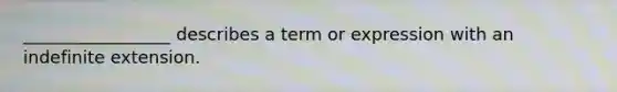 _________________ describes a term or expression with an indefinite extension.