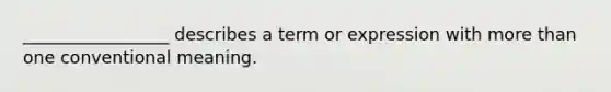 _________________ describes a term or expression with more than one conventional meaning.