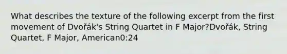 What describes the texture of the following excerpt from the first movement of Dvořák's String Quartet in F Major?Dvořák, String Quartet, F Major, American0:24