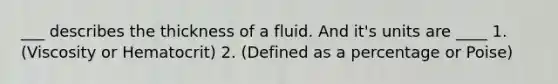 ___ describes the thickness of a fluid. And it's units are ____ 1. (Viscosity or Hematocrit) 2. (Defined as a percentage or Poise)