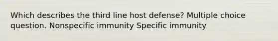 Which describes the third line host defense? Multiple choice question. Nonspecific immunity Specific immunity