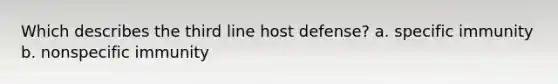 Which describes the third line host defense? a. specific immunity b. nonspecific immunity