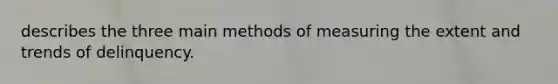 describes the three main methods of measuring the extent and trends of delinquency.