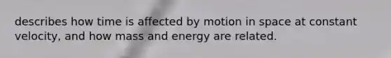 describes how time is affected by motion in space at constant velocity, and how mass and energy are related.