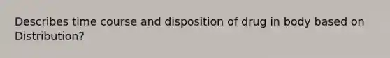 Describes time course and disposition of drug in body based on Distribution?