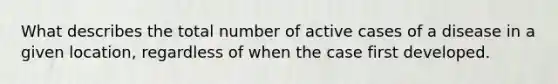 What describes the total number of active cases of a disease in a given location, regardless of when the case first developed.