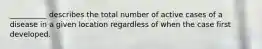 __________ describes the total number of active cases of a disease in a given location regardless of when the case first developed.