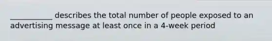 ___________ describes the total number of people exposed to an advertising message at least once in a 4-week period