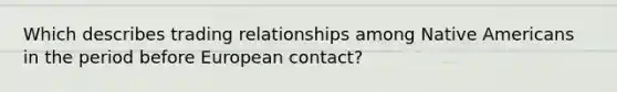 Which describes trading relationships among Native Americans in the period before European contact?