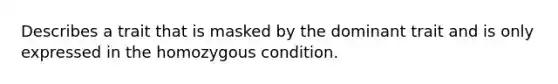 Describes a trait that is masked by the dominant trait and is only expressed in the homozygous condition.