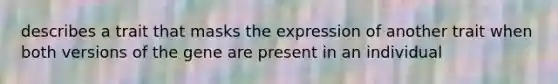 describes a trait that masks the expression of another trait when both versions of the gene are present in an individual