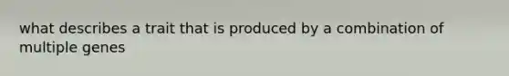 what describes a trait that is produced by a combination of multiple genes