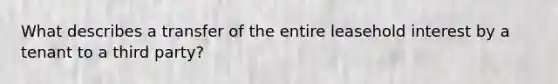 What describes a transfer of the entire leasehold interest by a tenant to a third party?