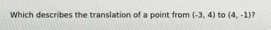 Which describes the translation of a point from (-3, 4) to (4, -1)?