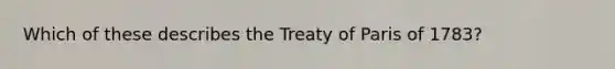 Which of these describes the Treaty of Paris of 1783?