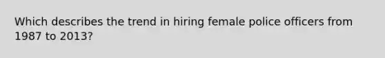 Which describes the trend in hiring female police officers from 1987 to 2013?