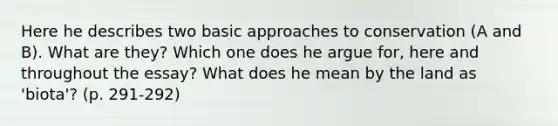 Here he describes two basic approaches to conservation (A and B). What are they? Which one does he argue for, here and throughout the essay? What does he mean by the land as 'biota'? (p. 291-292)