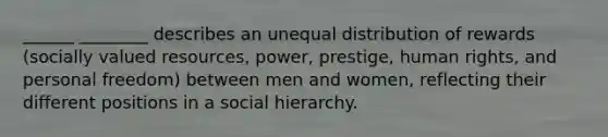 ______ ________ describes an unequal distribution of rewards (socially valued resources, power, prestige, human rights, and personal freedom) between men and women, reflecting their different positions in a social hierarchy.